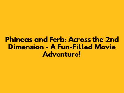 Phineas and Ferb: Across the 2nd Dimension - A Fun-Filled Movie Adventure!