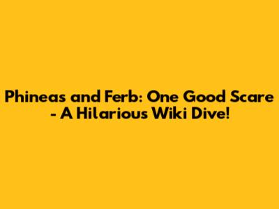 Phineas and Ferb: One Good Scare - A Hilarious Wiki Dive!