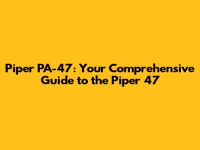 Piper PA-47: Your Comprehensive Guide to the Piper 47