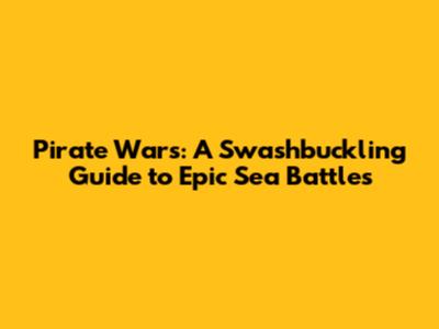 Pirate Wars: A Swashbuckling Guide to Epic Sea Battles