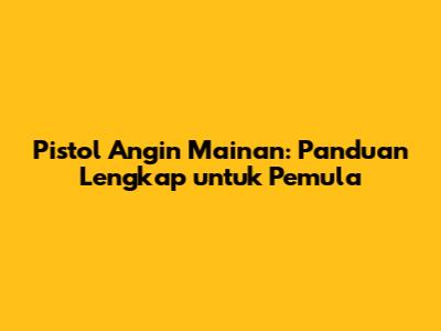 Pistol Angin Mainan: Panduan Lengkap untuk Pemula