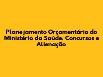 Planejamento Orçamentário do Ministério da Saúde: Concursos e Alienação