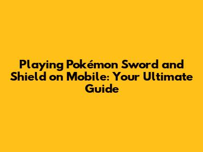 Playing Pokémon Sword and Shield on Mobile: Your Ultimate Guide