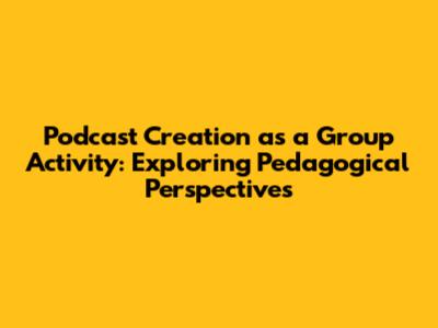 Podcast Creation as a Group Activity: Exploring Pedagogical Perspectives