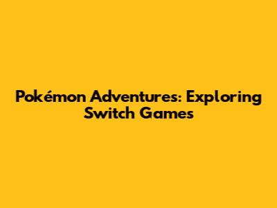 Pokémon Adventures: Exploring Switch Games