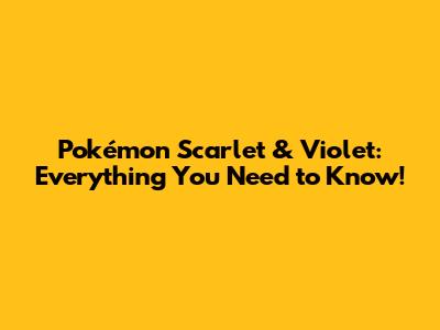 Pokémon Scarlet & Violet: Everything You Need to Know!