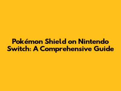 Pokémon Shield on Nintendo Switch: A Comprehensive Guide
