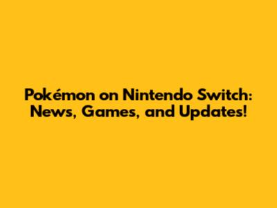 Pokémon on Nintendo Switch: News, Games, and Updates!