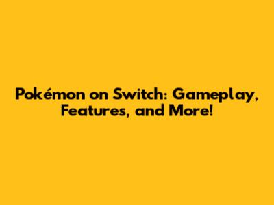 Pokémon on Switch: Gameplay, Features, and More!