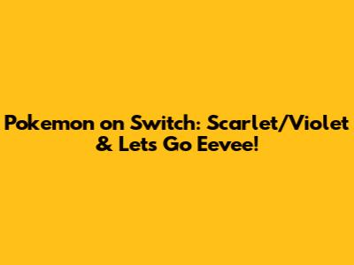 Pokemon on Switch: Scarlet/Violet & Let's Go Eevee!