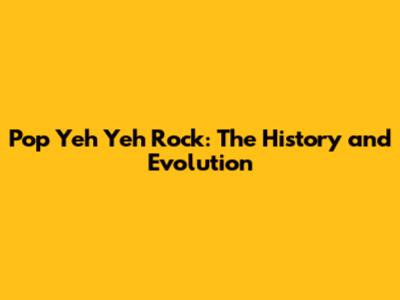 Pop Yeh Yeh Rock: The History and Evolution