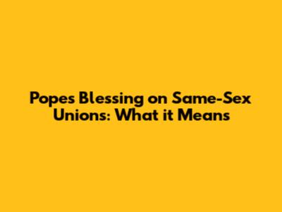 Pope's Blessing on Same-Sex Unions: What it Means