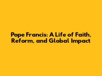 Pope Francis: A Life of Faith, Reform, and Global Impact