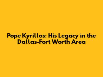 Pope Kyrillos: His Legacy in the Dallas-Fort Worth Area