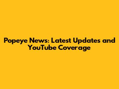 Popeye News: Latest Updates and YouTube Coverage