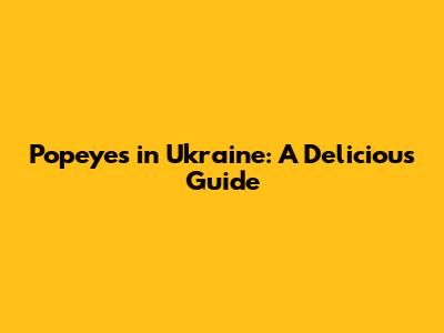 Popeyes in Ukraine: A Delicious Guide