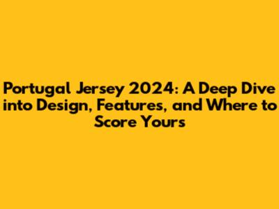Portugal Jersey 2024: A Deep Dive into Design, Features, and Where to Score Yours