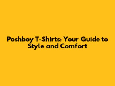 Poshboy T-Shirts: Your Guide to Style and Comfort