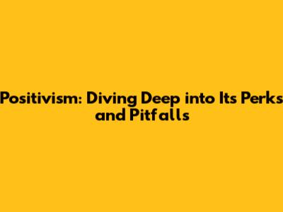 Positivism: Diving Deep into Its Perks and Pitfalls