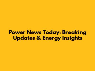 Power News Today: Breaking Updates & Energy Insights
