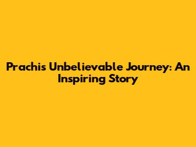 Prachi's Unbelievable Journey: An Inspiring Story