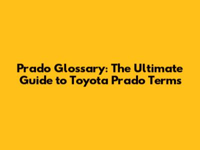 Prado Glossary: The Ultimate Guide to Toyota Prado Terms