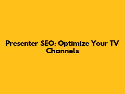 Presenter SEO: Optimize Your TV Channels