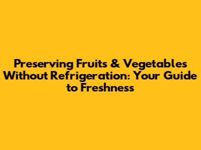 Preserving Fruits & Vegetables Without Refrigeration: Your Guide to Freshness