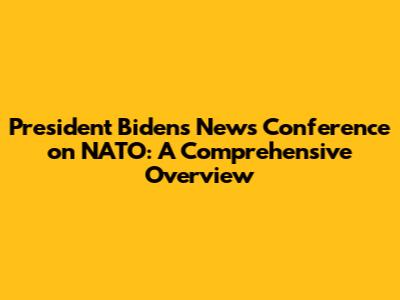 President Biden's News Conference on NATO: A Comprehensive Overview