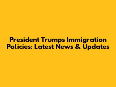 President Trump's Immigration Policies: Latest News & Updates