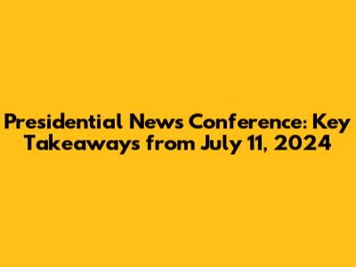 Presidential News Conference: Key Takeaways from July 11, 2024