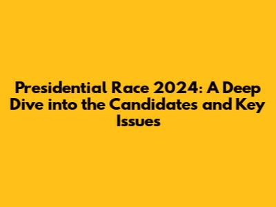 Presidential Race 2024: A Deep Dive into the Candidates and Key Issues