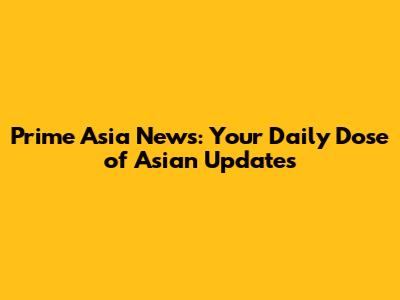 Prime Asia News: Your Daily Dose of Asian Updates
