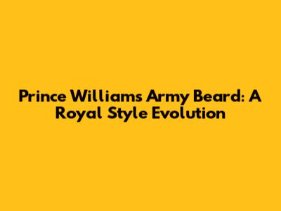 Prince William's Army Beard: A Royal Style Evolution