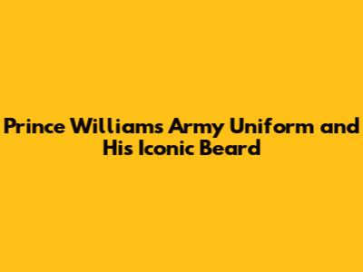 Prince William's Army Uniform and His Iconic Beard