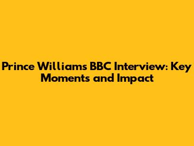 Prince William's BBC Interview: Key Moments and Impact