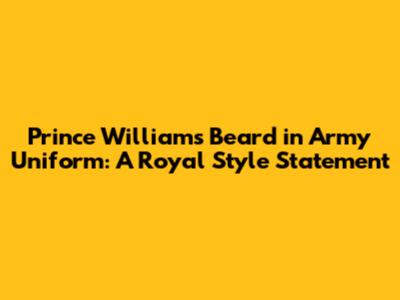 Prince William's Beard in Army Uniform: A Royal Style Statement