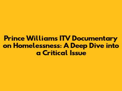 Prince William's ITV Documentary on Homelessness: A Deep Dive into a Critical Issue