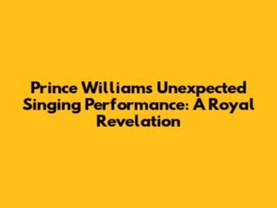 Prince William's Unexpected Singing Performance: A Royal Revelation