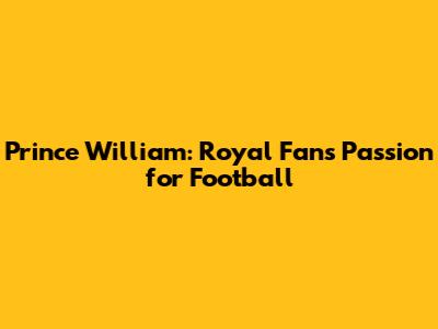 Prince William: Royal Fan's Passion for Football