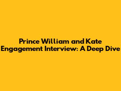 Prince William and Kate Engagement Interview: A Deep Dive