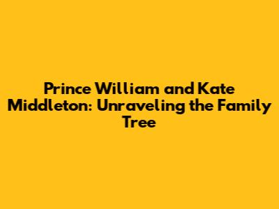 Prince William and Kate Middleton: Unraveling the Family Tree