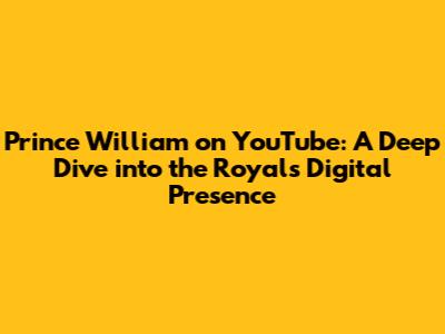 Prince William on YouTube: A Deep Dive into the Royal's Digital Presence