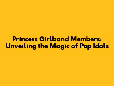 Princess Girlband Members: Unveiling the Magic of Pop Idols