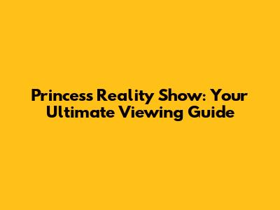 Princess Reality Show: Your Ultimate Viewing Guide