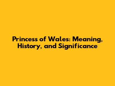 Princess of Wales: Meaning, History, and Significance