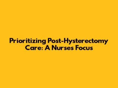 Prioritizing Post-Hysterectomy Care: A Nurse's Focus