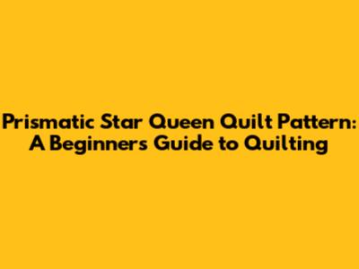 Prismatic Star Queen Quilt Pattern: A Beginner's Guide to Quilting