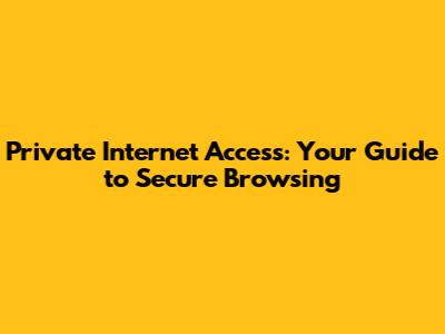 Private Internet Access: Your Guide to Secure Browsing