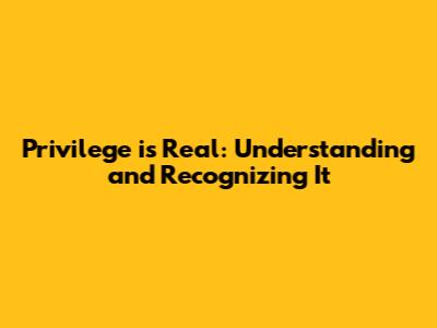 Privilege is Real: Understanding and Recognizing It